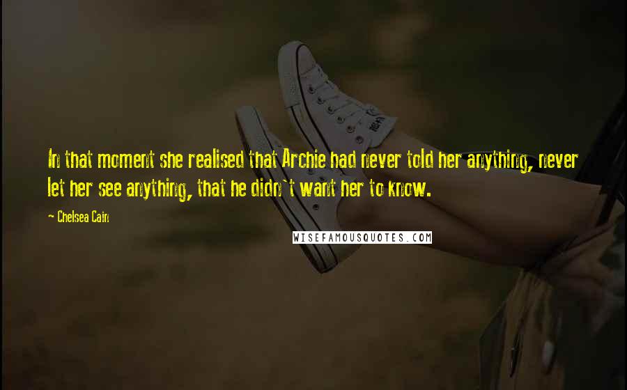 Chelsea Cain Quotes: In that moment she realised that Archie had never told her anything, never let her see anything, that he didn't want her to know.