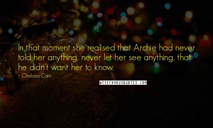 Chelsea Cain Quotes: In that moment she realised that Archie had never told her anything, never let her see anything, that he didn't want her to know.