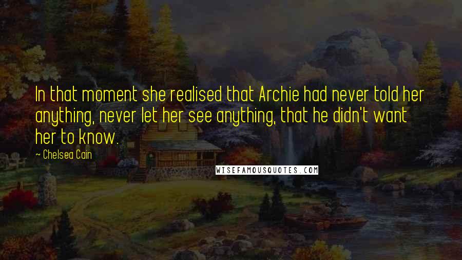 Chelsea Cain Quotes: In that moment she realised that Archie had never told her anything, never let her see anything, that he didn't want her to know.