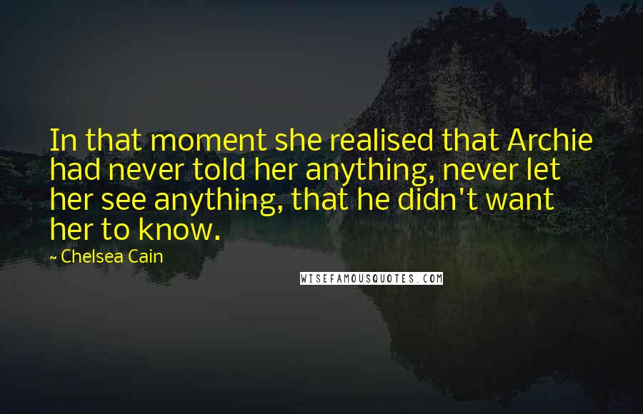 Chelsea Cain Quotes: In that moment she realised that Archie had never told her anything, never let her see anything, that he didn't want her to know.