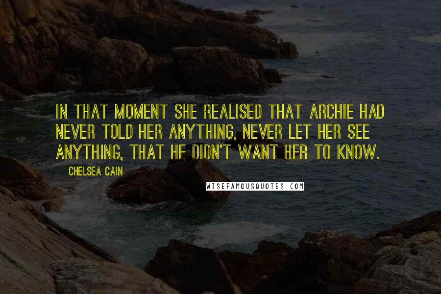 Chelsea Cain Quotes: In that moment she realised that Archie had never told her anything, never let her see anything, that he didn't want her to know.