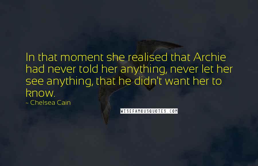 Chelsea Cain Quotes: In that moment she realised that Archie had never told her anything, never let her see anything, that he didn't want her to know.