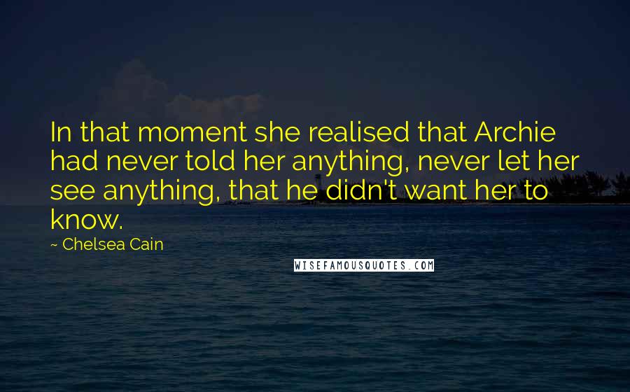 Chelsea Cain Quotes: In that moment she realised that Archie had never told her anything, never let her see anything, that he didn't want her to know.