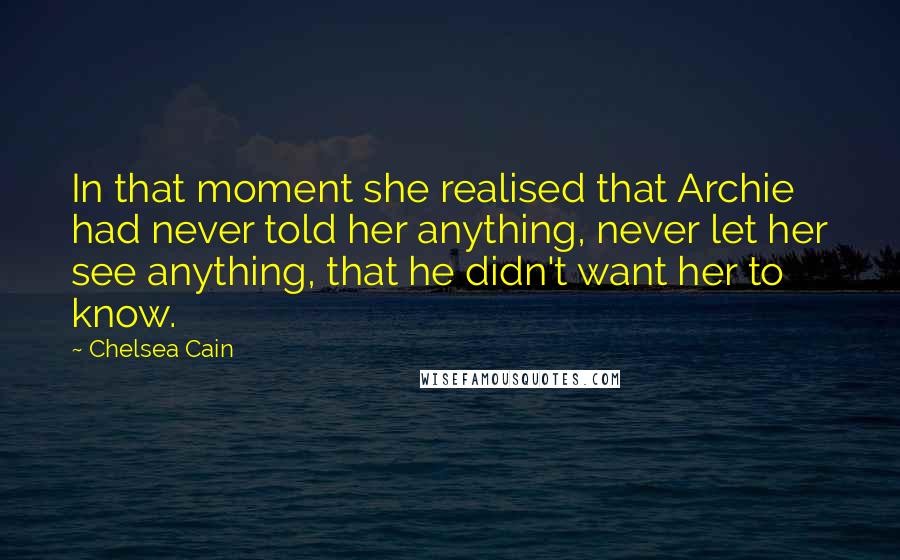 Chelsea Cain Quotes: In that moment she realised that Archie had never told her anything, never let her see anything, that he didn't want her to know.