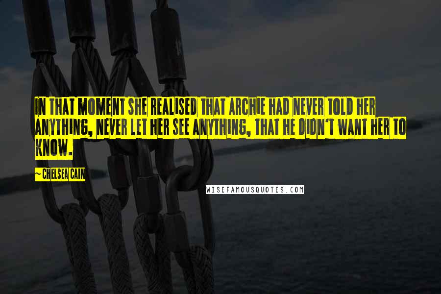 Chelsea Cain Quotes: In that moment she realised that Archie had never told her anything, never let her see anything, that he didn't want her to know.