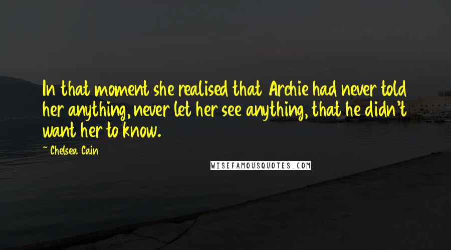 Chelsea Cain Quotes: In that moment she realised that Archie had never told her anything, never let her see anything, that he didn't want her to know.