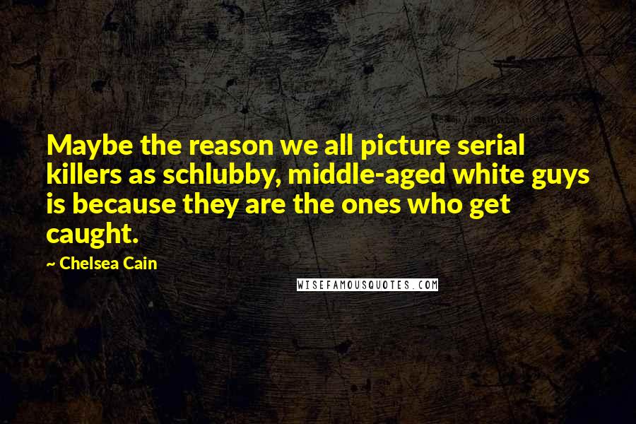 Chelsea Cain Quotes: Maybe the reason we all picture serial killers as schlubby, middle-aged white guys is because they are the ones who get caught.