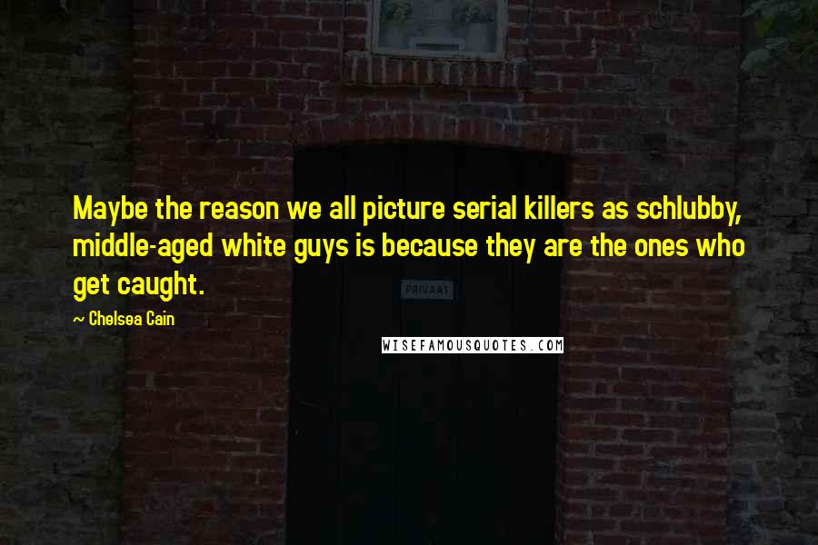 Chelsea Cain Quotes: Maybe the reason we all picture serial killers as schlubby, middle-aged white guys is because they are the ones who get caught.