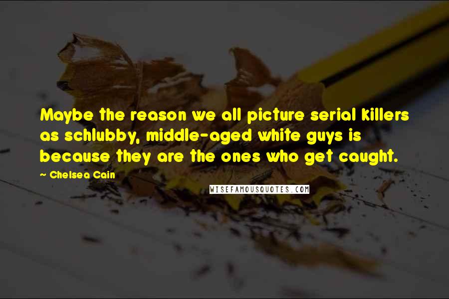 Chelsea Cain Quotes: Maybe the reason we all picture serial killers as schlubby, middle-aged white guys is because they are the ones who get caught.
