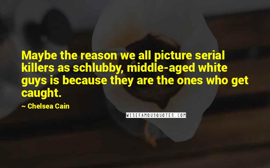 Chelsea Cain Quotes: Maybe the reason we all picture serial killers as schlubby, middle-aged white guys is because they are the ones who get caught.