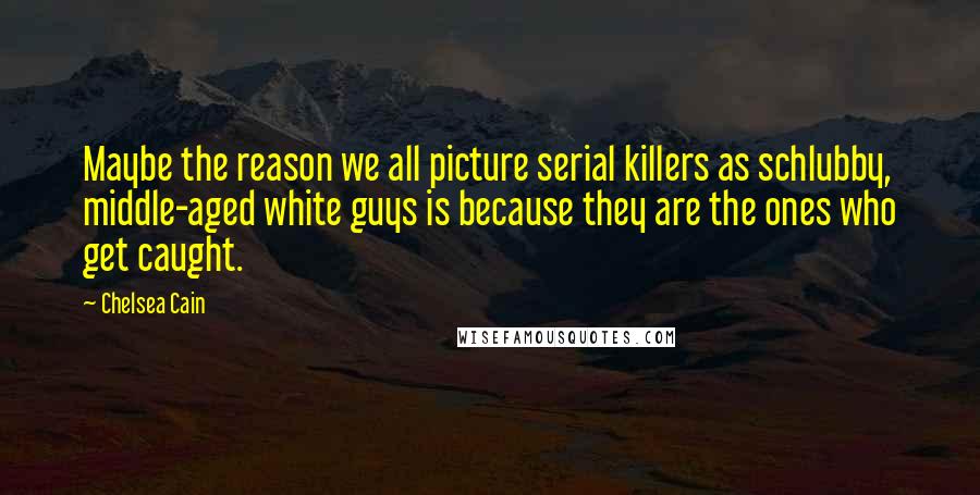 Chelsea Cain Quotes: Maybe the reason we all picture serial killers as schlubby, middle-aged white guys is because they are the ones who get caught.