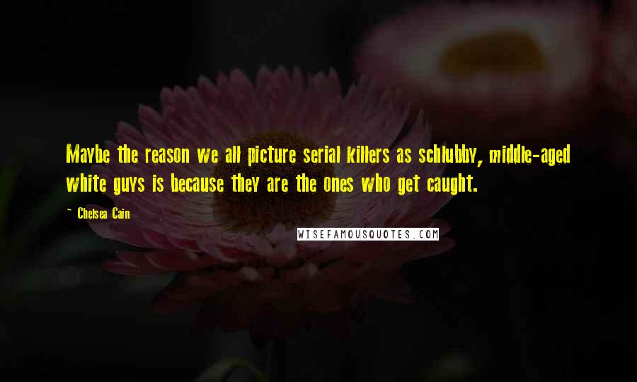 Chelsea Cain Quotes: Maybe the reason we all picture serial killers as schlubby, middle-aged white guys is because they are the ones who get caught.