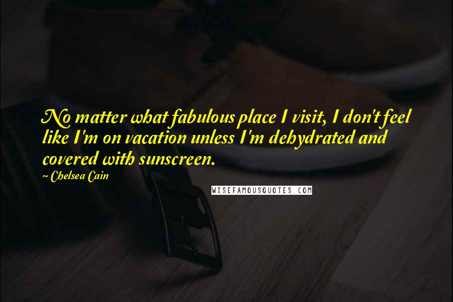 Chelsea Cain Quotes: No matter what fabulous place I visit, I don't feel like I'm on vacation unless I'm dehydrated and covered with sunscreen.