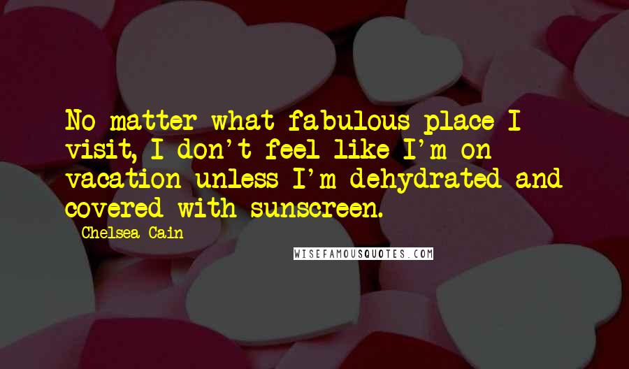 Chelsea Cain Quotes: No matter what fabulous place I visit, I don't feel like I'm on vacation unless I'm dehydrated and covered with sunscreen.