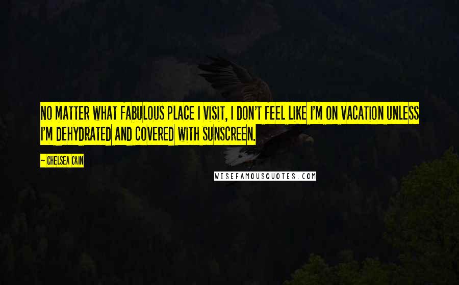 Chelsea Cain Quotes: No matter what fabulous place I visit, I don't feel like I'm on vacation unless I'm dehydrated and covered with sunscreen.