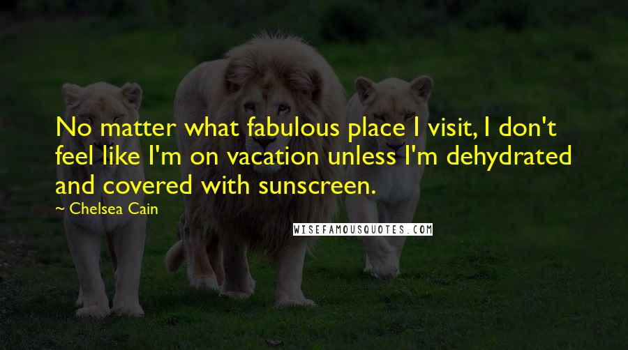 Chelsea Cain Quotes: No matter what fabulous place I visit, I don't feel like I'm on vacation unless I'm dehydrated and covered with sunscreen.