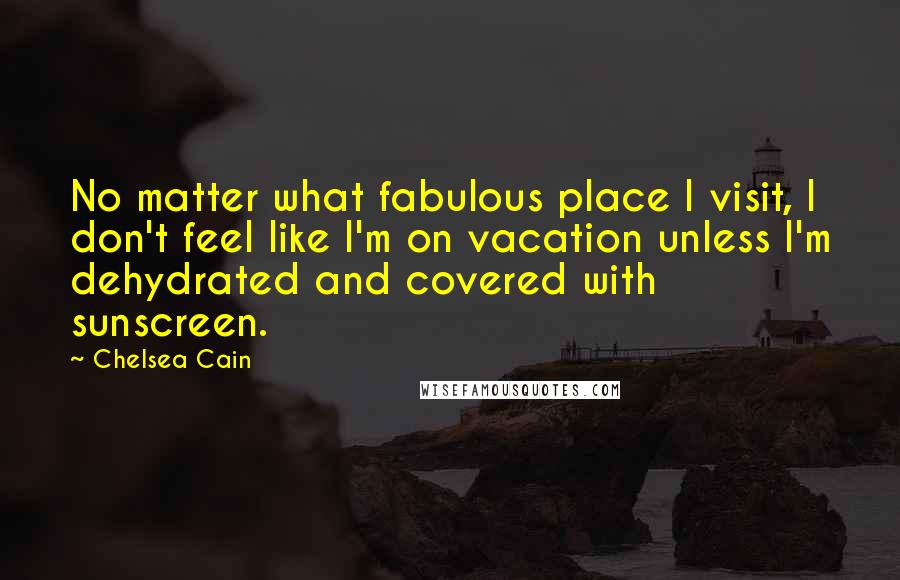 Chelsea Cain Quotes: No matter what fabulous place I visit, I don't feel like I'm on vacation unless I'm dehydrated and covered with sunscreen.