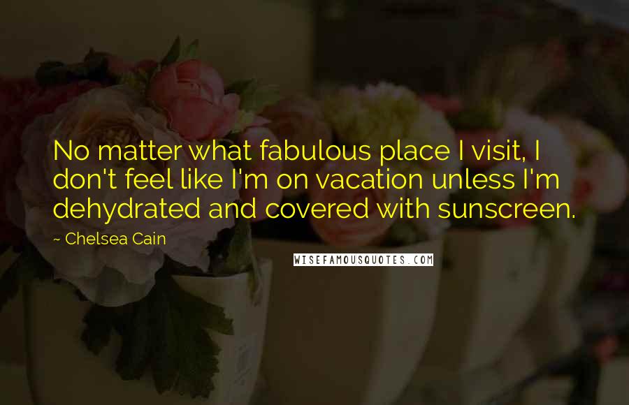 Chelsea Cain Quotes: No matter what fabulous place I visit, I don't feel like I'm on vacation unless I'm dehydrated and covered with sunscreen.