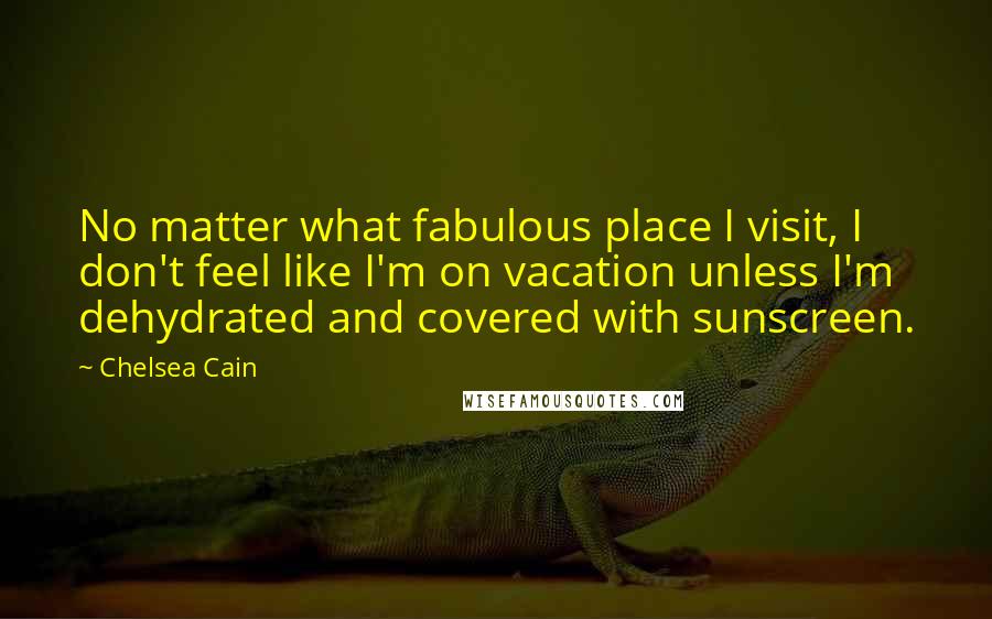 Chelsea Cain Quotes: No matter what fabulous place I visit, I don't feel like I'm on vacation unless I'm dehydrated and covered with sunscreen.