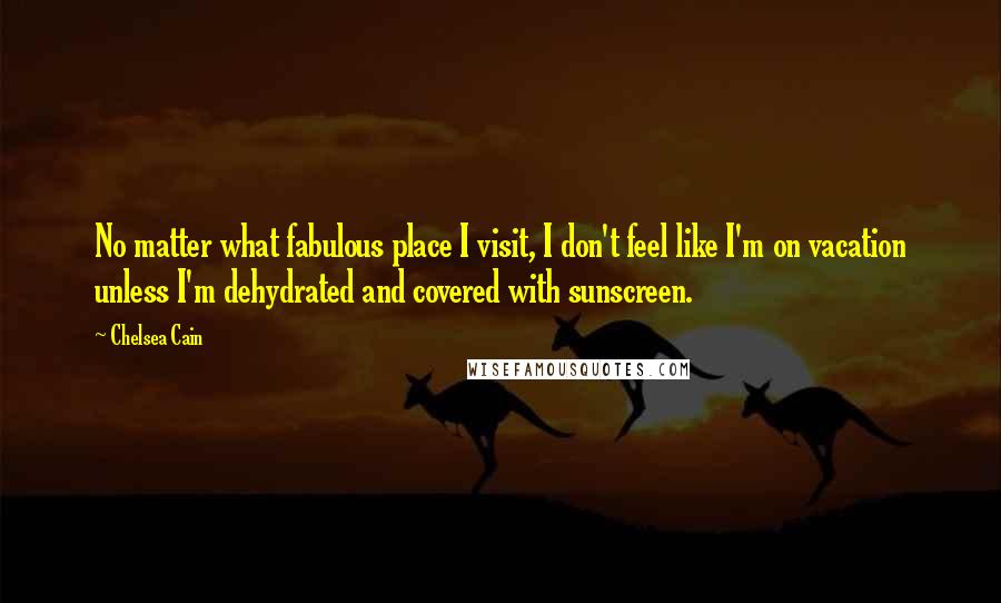 Chelsea Cain Quotes: No matter what fabulous place I visit, I don't feel like I'm on vacation unless I'm dehydrated and covered with sunscreen.