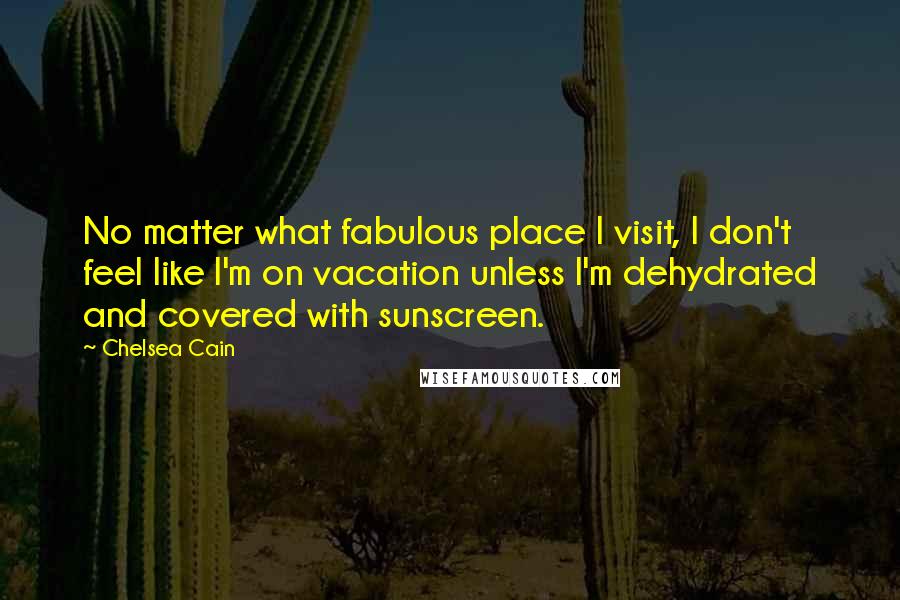 Chelsea Cain Quotes: No matter what fabulous place I visit, I don't feel like I'm on vacation unless I'm dehydrated and covered with sunscreen.