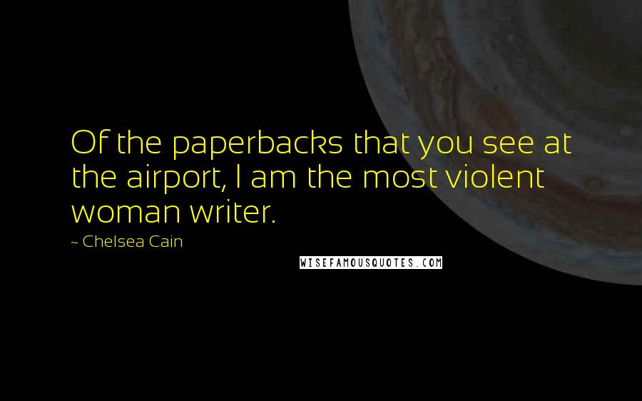 Chelsea Cain Quotes: Of the paperbacks that you see at the airport, I am the most violent woman writer.
