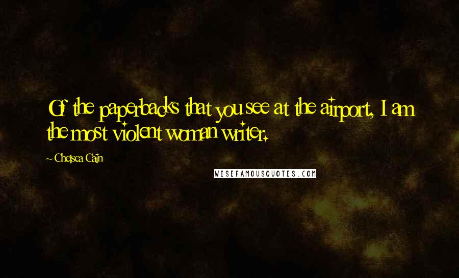 Chelsea Cain Quotes: Of the paperbacks that you see at the airport, I am the most violent woman writer.