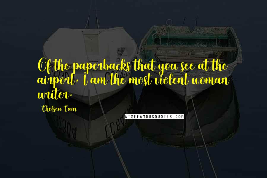 Chelsea Cain Quotes: Of the paperbacks that you see at the airport, I am the most violent woman writer.