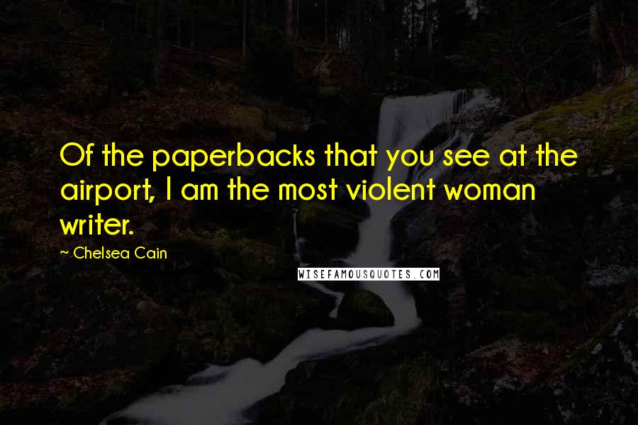 Chelsea Cain Quotes: Of the paperbacks that you see at the airport, I am the most violent woman writer.