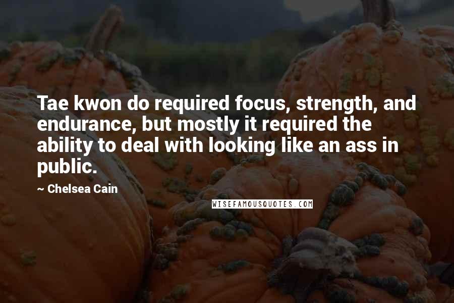 Chelsea Cain Quotes: Tae kwon do required focus, strength, and endurance, but mostly it required the ability to deal with looking like an ass in public.