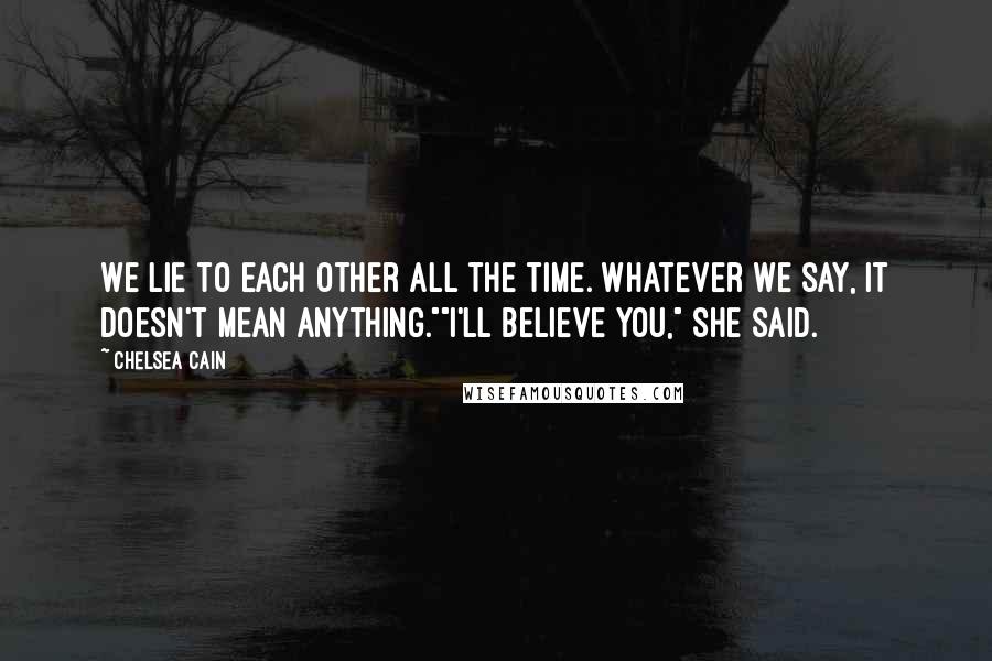 Chelsea Cain Quotes: We lie to each other all the time. Whatever we say, it doesn't mean anything.""I'll believe you," she said.