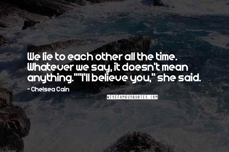 Chelsea Cain Quotes: We lie to each other all the time. Whatever we say, it doesn't mean anything.""I'll believe you," she said.