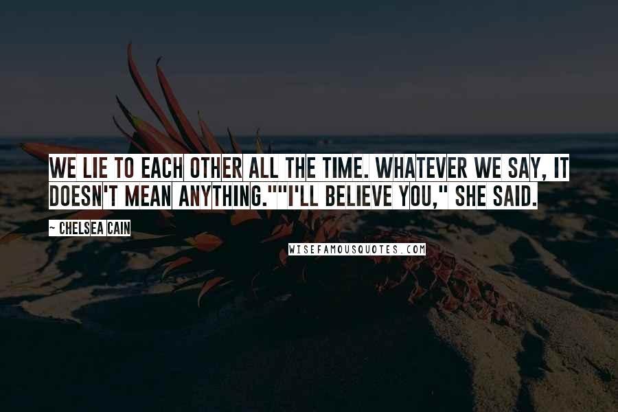 Chelsea Cain Quotes: We lie to each other all the time. Whatever we say, it doesn't mean anything.""I'll believe you," she said.