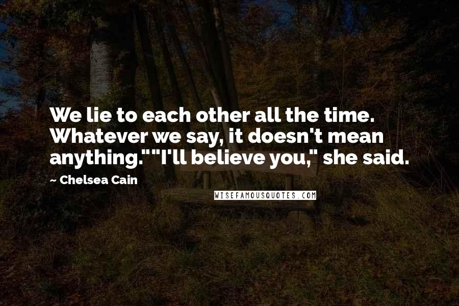 Chelsea Cain Quotes: We lie to each other all the time. Whatever we say, it doesn't mean anything.""I'll believe you," she said.