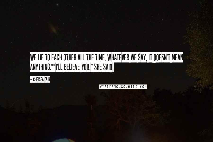 Chelsea Cain Quotes: We lie to each other all the time. Whatever we say, it doesn't mean anything.""I'll believe you," she said.