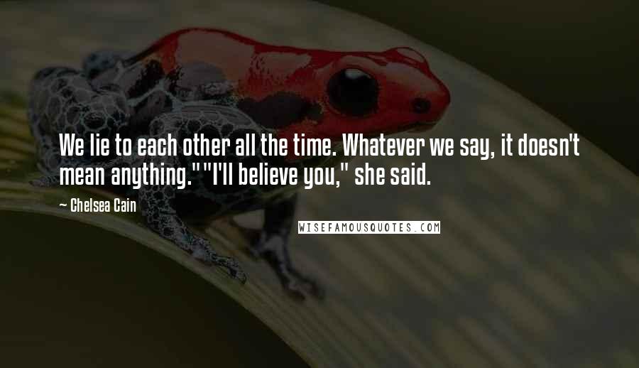 Chelsea Cain Quotes: We lie to each other all the time. Whatever we say, it doesn't mean anything.""I'll believe you," she said.