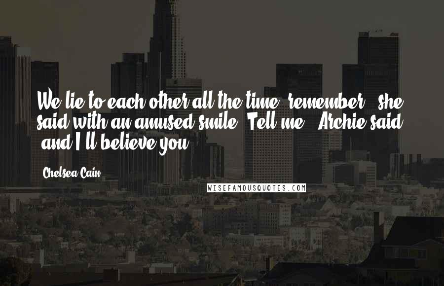 Chelsea Cain Quotes: We lie to each other all the time, remember?' she said with an amused smile.'Tell me,' Archie said, 'and I'll believe you.