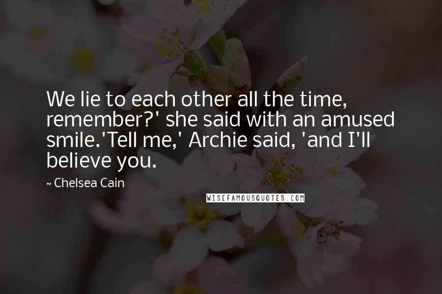Chelsea Cain Quotes: We lie to each other all the time, remember?' she said with an amused smile.'Tell me,' Archie said, 'and I'll believe you.