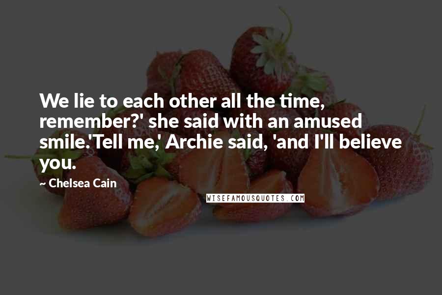Chelsea Cain Quotes: We lie to each other all the time, remember?' she said with an amused smile.'Tell me,' Archie said, 'and I'll believe you.