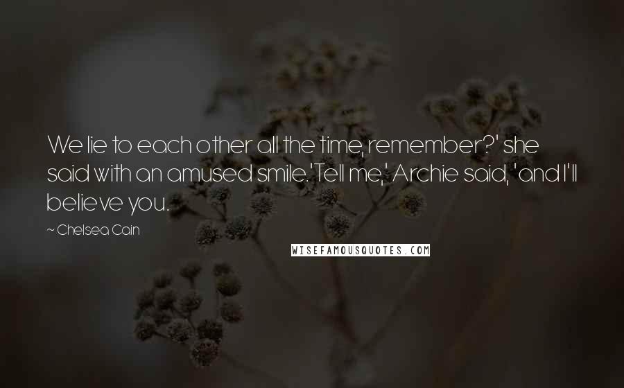 Chelsea Cain Quotes: We lie to each other all the time, remember?' she said with an amused smile.'Tell me,' Archie said, 'and I'll believe you.