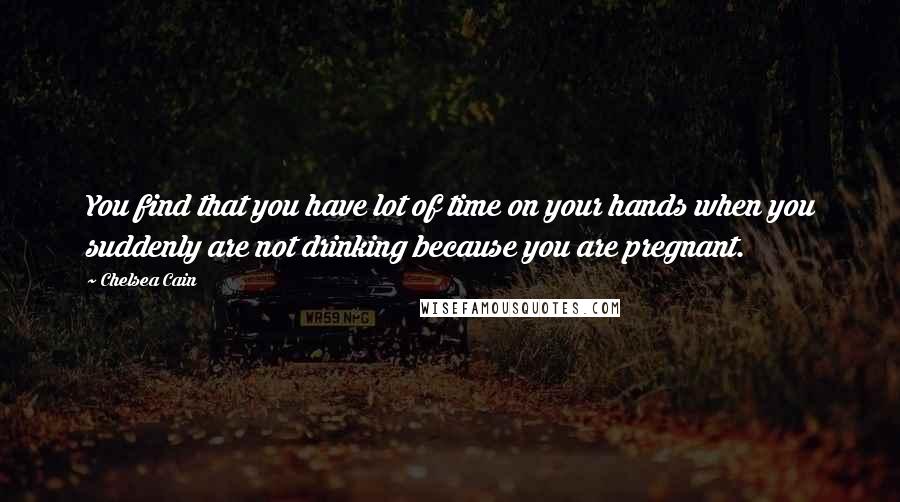 Chelsea Cain Quotes: You find that you have lot of time on your hands when you suddenly are not drinking because you are pregnant.