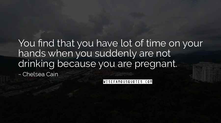 Chelsea Cain Quotes: You find that you have lot of time on your hands when you suddenly are not drinking because you are pregnant.