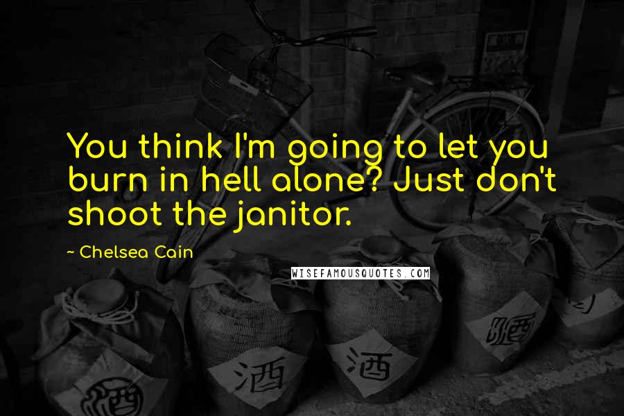 Chelsea Cain Quotes: You think I'm going to let you burn in hell alone? Just don't shoot the janitor.