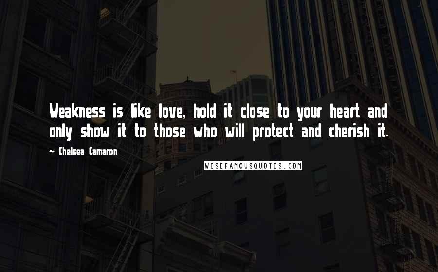 Chelsea Camaron Quotes: Weakness is like love, hold it close to your heart and only show it to those who will protect and cherish it.