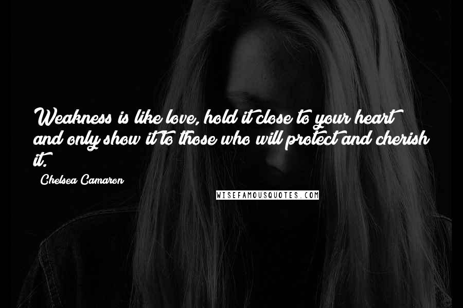 Chelsea Camaron Quotes: Weakness is like love, hold it close to your heart and only show it to those who will protect and cherish it.