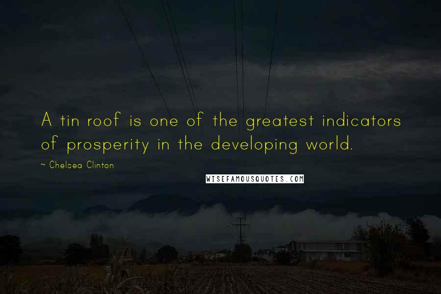 Chelsea Clinton Quotes: A tin roof is one of the greatest indicators of prosperity in the developing world.