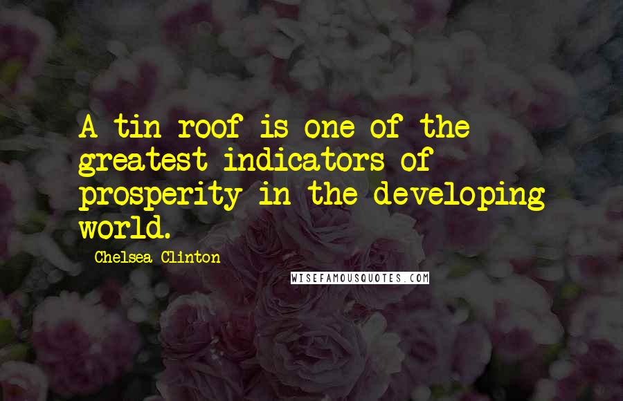 Chelsea Clinton Quotes: A tin roof is one of the greatest indicators of prosperity in the developing world.
