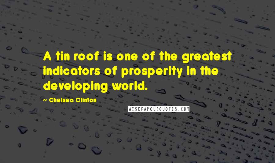 Chelsea Clinton Quotes: A tin roof is one of the greatest indicators of prosperity in the developing world.