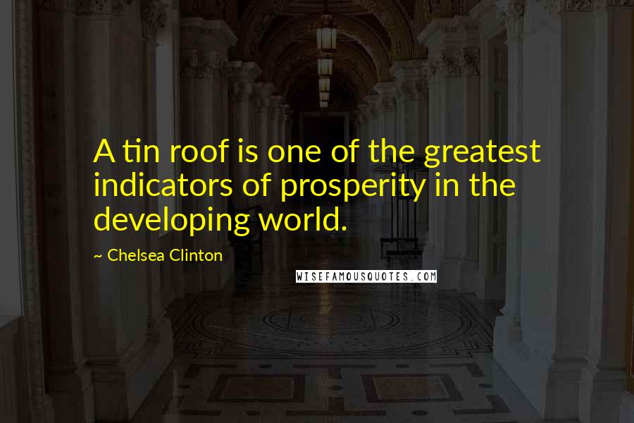 Chelsea Clinton Quotes: A tin roof is one of the greatest indicators of prosperity in the developing world.