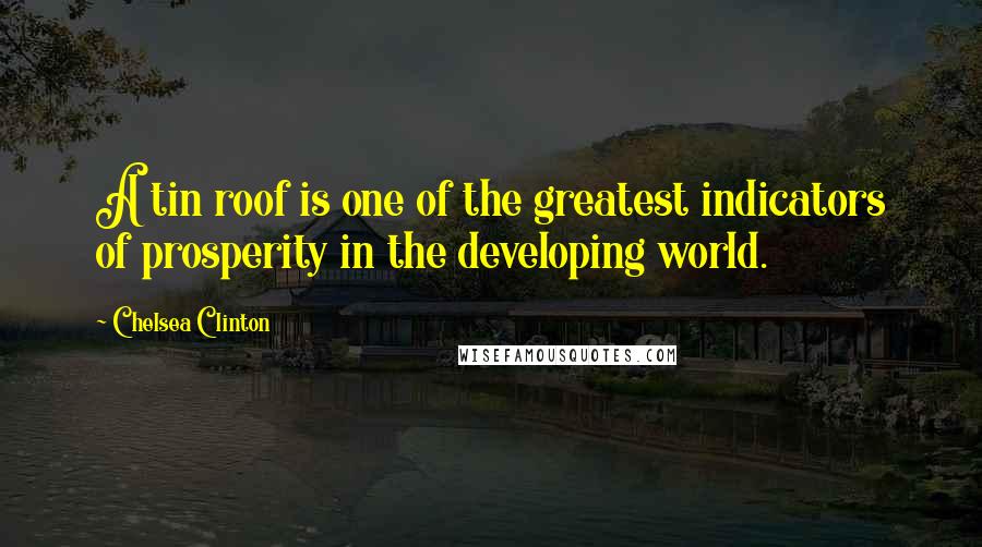 Chelsea Clinton Quotes: A tin roof is one of the greatest indicators of prosperity in the developing world.